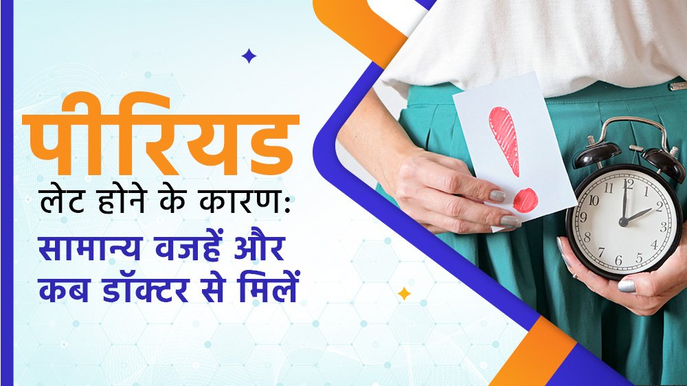 पीरियड लेट होने के कारण: सामान्य वजहें और कब डॉक्टर से मिलें